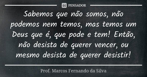 Sabemos que não somos, não podemos nem temos, mas temos um Deus que é, que pode e tem! Então, não desista de querer vencer, ou mesmo desista de querer desistir!... Frase de Prof. Marcos Fernando da Silva.