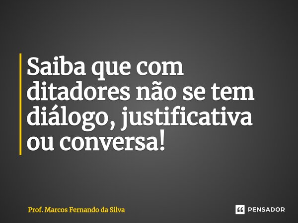 ⁠Saiba que com ditadores não se tem diálogo, justificativa ou conversa!... Frase de Prof. Marcos Fernando da Silva.