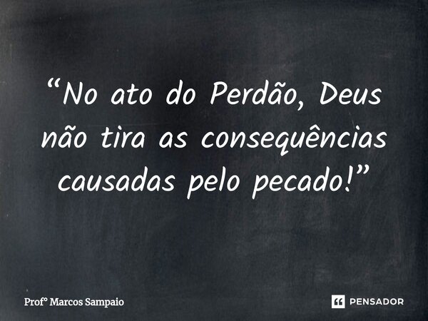 ⁠“No ato do Perdão, Deus não tira as consequências causadas pelo pecado!”... Frase de Prof Marcos Sampaio.