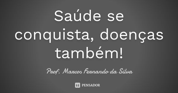 Saúde se conquista, doenças também!... Frase de Prof. Marcos Fernando da Silva.