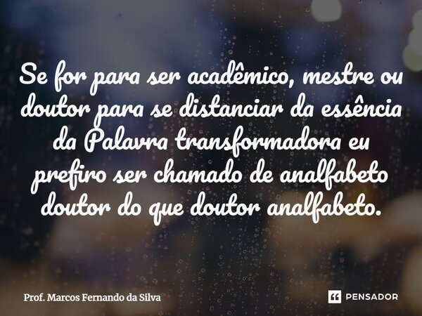 ⁠Se for para ser acadêmico, mestre ou doutor para se distanciar da essência da Palavra transformadora eu prefiro ser chamado de analfabeto doutor do que doutor ... Frase de Prof. Marcos Fernando da Silva.