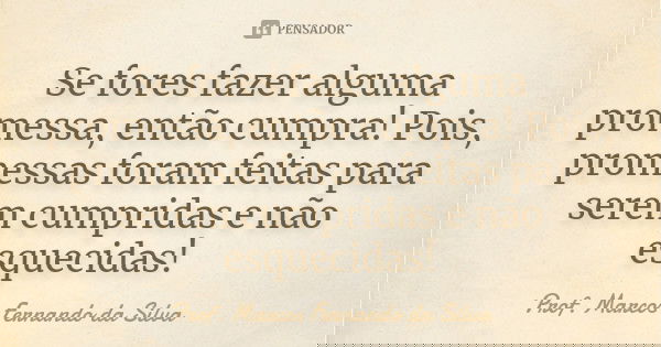 Se fores fazer alguma promessa, então cumpra! Pois, promessas foram feitas para serem cumpridas e não esquecidas!... Frase de Prof. Marcos Fernando da Silva.
