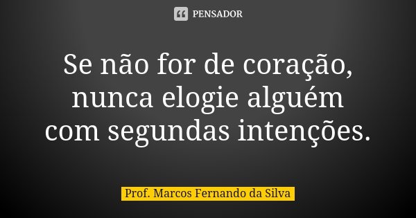 Se não for de coração, nunca elogie alguém com segundas intenções.... Frase de Prof. Marcos Fernando da Silva.