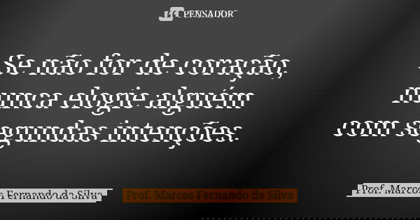 Se não for de coração, nunca elogie alguém com segundas intenções.... Frase de Prof. Marcos Fernando da Silva.