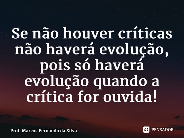 ⁠Se não houver críticas não haverá evolução, pois só haverá evolução quando a crítica for ouvida!... Frase de Prof. Marcos Fernando da Silva.