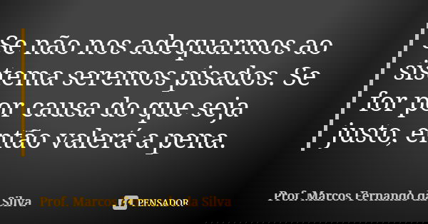 Se não nos adequarmos ao sistema seremos pisados. Se for por causa do que seja justo, então valerá a pena.... Frase de Prof. Marcos Fernando da Silva.