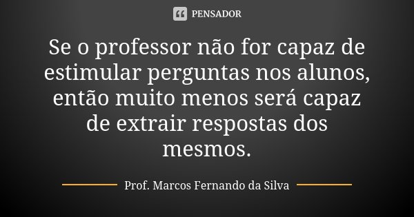 Se o professor não for capaz de estimular perguntas nos alunos, então muito menos será capaz de extrair respostas dos mesmos.... Frase de Prof. Marcos Fernando da Silva.