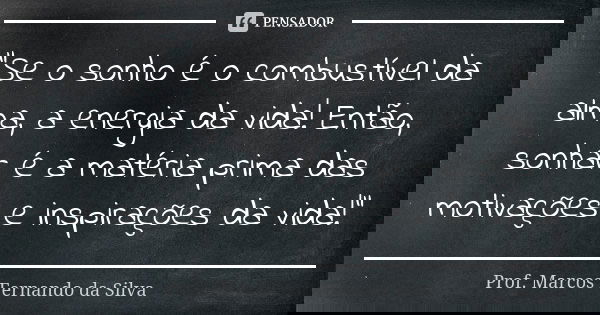 “Se o sonho é o combustível da alma, a energia da vida! Então, sonhar é a matéria prima das motivações e inspirações da vida!”... Frase de Prof. Marcos Fernando da Silva.