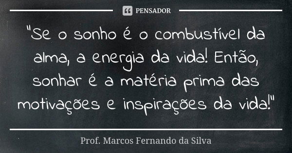 “Se o sonho é o combustível da alma, a energia da vida! Então, sonhar é a matéria prima das motivações e inspirações da vida!”... Frase de Prof. Marcos Fernando da Silva.