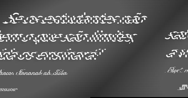 Se os estudantes não sabem o que são limites, a vida os ensinará!... Frase de Prof. Marcos Fernando da Silva.