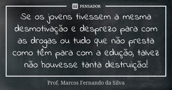 Se os jovens tivessem a mesma desmotivação e desprezo para com as drogas ou tudo que não presta como têm para com a edução, talvez não houvesse tanta destruição... Frase de Prof. Marcos Fernando da Silva.