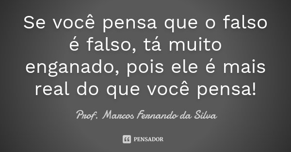 Se você pensa que o falso é falso, tá muito enganado, pois ele é mais real do que você pensa!... Frase de Prof. Marcos Fernando da Silva.