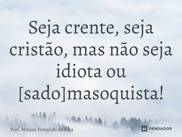 ⁠Seja crente, seja cristão, mas não seja idiota ou [sado]masoquista!... Frase de Prof. Marcos Fernando da Silva.