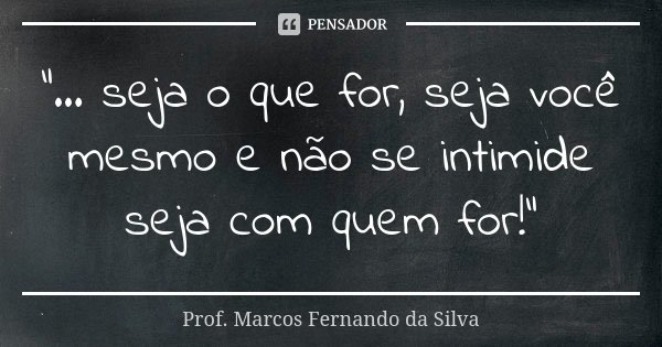 “... seja o que for, seja você mesmo e não se intimide seja com quem for!“... Frase de Prof. Marcos Fernando da Silva.