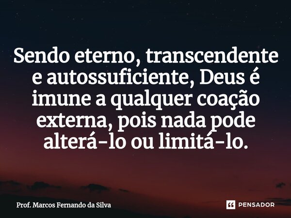 ⁠Sendo eterno, transcendente e autossuficiente, Deus é imune a qualquer coação externa, pois nada pode alterá-lo ou limitá-lo.... Frase de Prof. Marcos Fernando da Silva.