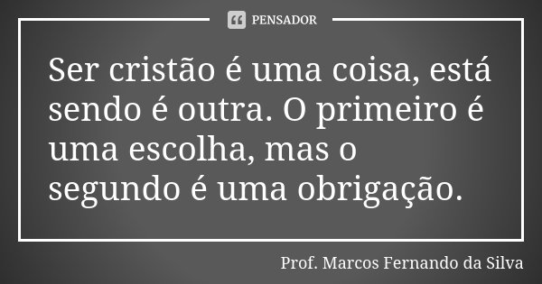 Ser cristão é uma coisa, está sendo é outra. O primeiro é uma escolha, mas o segundo é uma obrigação.... Frase de Prof. Marcos Fernando da Silva.