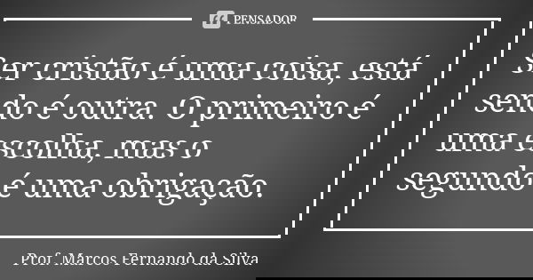 Ser cristão é uma coisa, está sendo é outra. O primeiro é uma escolha, mas o segundo é uma obrigação.... Frase de Prof. Marcos Fernando da Silva.