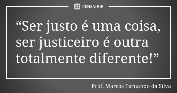 “Ser justo é uma coisa, ser justiceiro é outra totalmente diferente!”... Frase de Prof. Marcos Fernando da Silva.