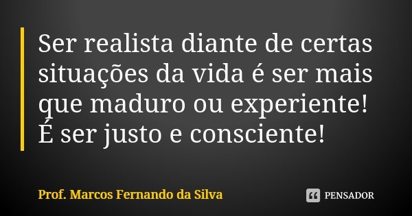 Ser realista diante de certas situações da vida é ser mais que maduro ou experiente! É ser justo e consciente!... Frase de Prof. Marcos Fernando da Silva.