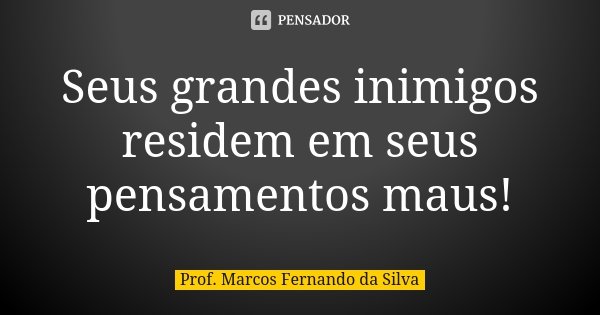 Seus grandes inimigos residem em seus pensamentos maus!... Frase de Prof. Marcos Fernando da Silva.