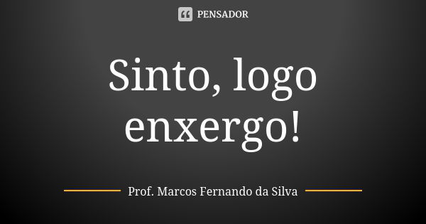 Sinto, logo enxergo!... Frase de Prof. Marcos Fernando da Silva.