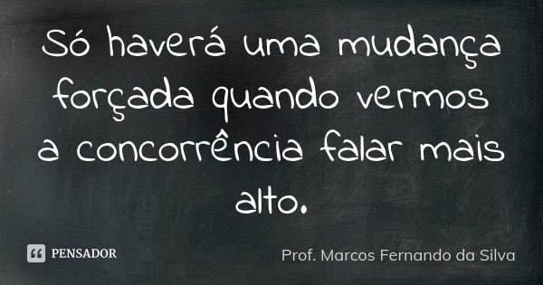 Só haverá uma mudança forçada quando vermos a concorrência falar mais alto.... Frase de Prof. Marcos Fernando da Silva.
