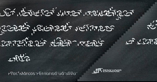 Só haverá uma mudança forçada quando vermos a concorrência falar mais alto.... Frase de Prof. Marcos Fernando da Silva.