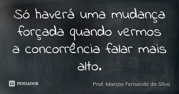 Só haverá uma mudança forçada quando vermos a concorrência falar mais alto.... Frase de Prof. Marcos Fernando da Silva.