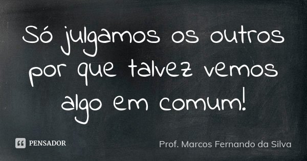 Só julgamos os outros por que talvez vemos algo em comum!... Frase de Prof. Marcos Fernando da Silva.