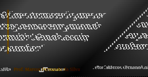 Só me tornarei o que os outros pensarem quando eu permitir! Sendo assim, voltem a sonhar!... Frase de Prof. Marcos Fernando da Silva.