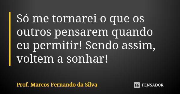 Só me tornarei o que os outros pensarem quando eu permitir! Sendo assim, voltem a sonhar!... Frase de Prof. Marcos Fernando da Silva.