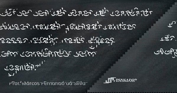 Só se sai da zona de conforto e busca mudar quando outros ao nosso redor, mais leigos, avançam confiantes sem cogitar!... Frase de Prof. Marcos Fernando da Silva.