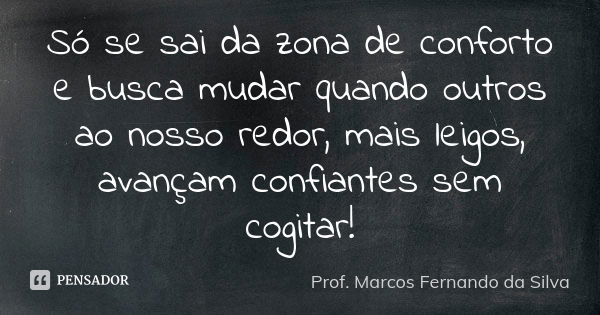 Só se sai da zona de conforto e busca mudar quando outros ao nosso redor, mais leigos, avançam confiantes sem cogitar!... Frase de Prof. Marcos Fernando da Silva.