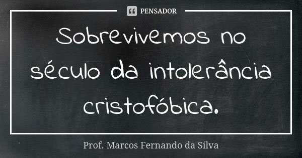 Sobrevivemos no século da intolerância cristofóbica.... Frase de Prof. Marcos Fernando da Silva.