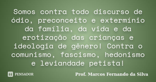 Somos contra todo discurso de ódio, preconceito e extermínio da família, da vida e da erotização das crianças e ideologia de gênero! Contra o comunismo, fascism... Frase de Prof. Marcos Fernando da Silva.