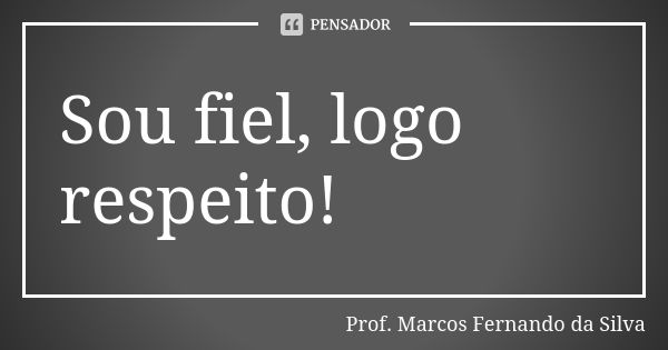 Sou fiel, logo respeito!... Frase de Prof. Marcos Fernando da Silva.