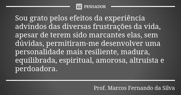 Sou grato pelos efeitos da experiência advindos das diversas frustrações da vida, apesar de terem sido marcantes elas, sem dúvidas, permitiram-me desenvolver um... Frase de Prof. Marcos Fernando da Silva.