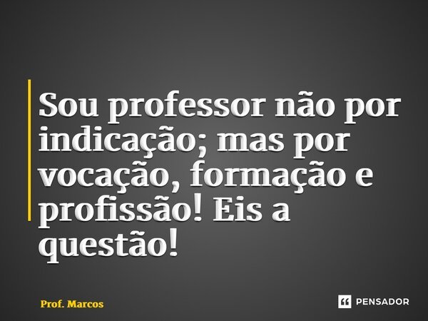 ⁠Sou professor não por indicação; mas por vocação, formação e profissão! Eis a questão!... Frase de Prof. Marcos Fernando Da Silva.