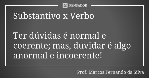 Substantivo x Verbo Ter dúvidas é normal e coerente; mas, duvidar é algo anormal e incoerente!... Frase de Prof. Marcos Fernando da Silva.