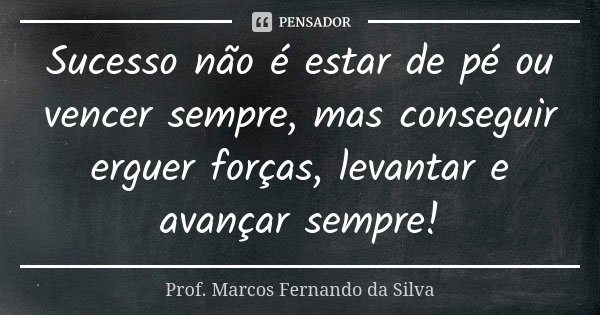 Sucesso não é estar de pé ou vencer sempre, mas conseguir erguer forças, levantar e avançar sempre!... Frase de Prof. Marcos Fernando da Silva.