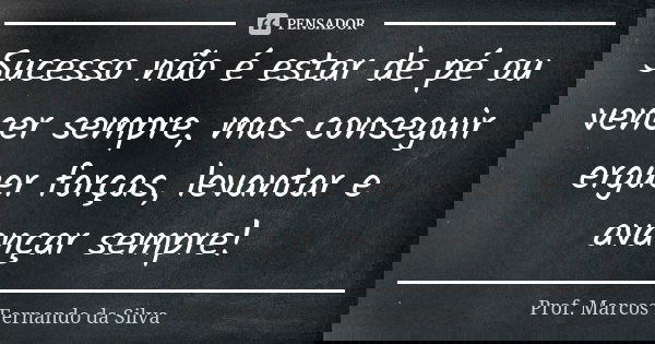 Sucesso não é estar de pé ou vencer sempre, mas conseguir erguer forças, levantar e avançar sempre!... Frase de Prof. Marcos Fernando da Silva.