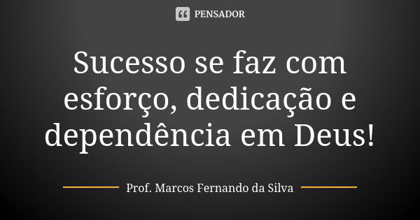 Sucesso se faz com esforço, dedicação e dependência em Deus!... Frase de Prof. Marcos Fernando da Silva.