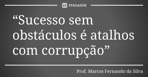 “Sucesso sem obstáculos é atalhos com corrupção”... Frase de Prof. Marcos Fernando da Silva.
