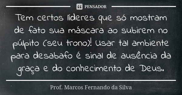 Tem certos líderes que só mostram de fato sua máscara ao subirem no púlpito (seu trono)! Usar tal ambiente para desabafo é sinal de ausência da graça e do conhe... Frase de Prof. Marcos Fernando da Silva.