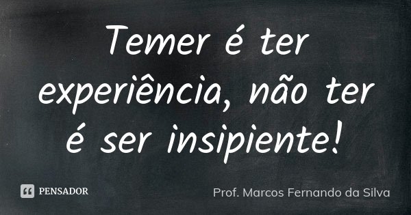 Temer é ter experiência, não ter é ser insipiente!... Frase de Prof. Marcos Fernando da Silva.