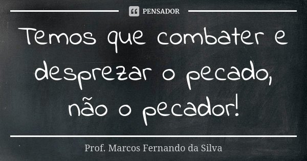 Temos que combater e desprezar o pecado, não o pecador!... Frase de Prof. Marcos Fernando da Silva.