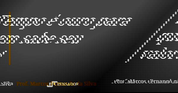 Tempo é ouro para quem sabe seu valor!... Frase de Prof. Marcos Fernando da Silva.
