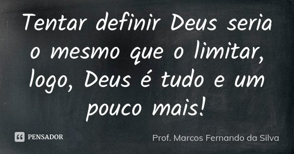 Tentar definir Deus seria o mesmo que o limitar, logo, Deus é tudo e um pouco mais!... Frase de Prof. Marcos Fernando da Silva.