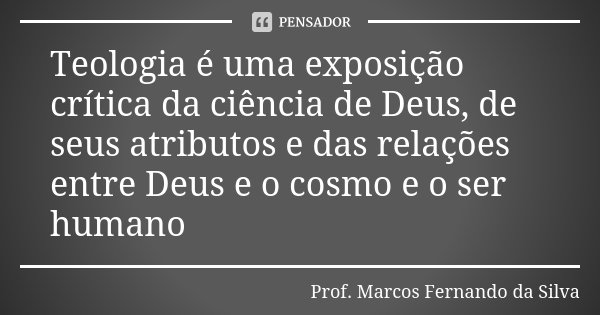 Teologia é uma exposição crítica da ciência de Deus, de seus atributos e das relações entre Deus e o cosmo e o ser humano... Frase de Prof. Marcos Fernando da Silva.