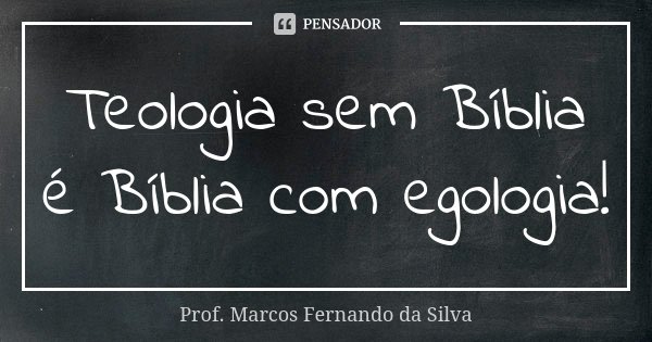 Teologia sem Bíblia é Bíblia com egologia!... Frase de Prof. Marcos Fernando da Silva.